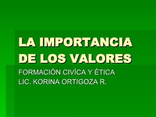 LA IMPORTANCIA DE LOS VALORES  FORMACIÒN CIVÌCA Y ÈTICA  LIC. KORINA ORTIGOZA R. 
