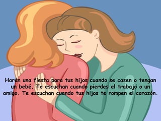 Harán una fiesta para tus hijos cuando se casen o tengan un bebé. Te escuchan cuando pierdes el trabajo o un amigo. Te escuchan cuando tus hijos te rompen el corazón. 