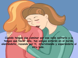 Cuando tengas que caminar por ese valle solitario y lo tengas que hacer sola, tus amigas estarán en el borde, alentándote, rezando por ti, interviniendo y esperándote al otro lado.  