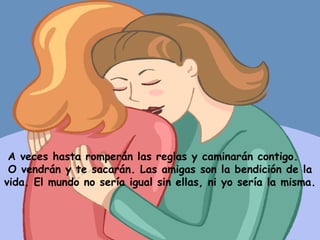 A veces hasta romperán las reglas y caminarán contigo.  O vendrán y te sacarán. Las amigas son la bendición de la vida. El mundo no sería igual sin ellas, ni yo sería la misma. 
