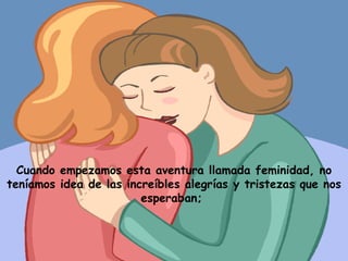 Cuando empezamos esta aventura llamada feminidad, no teníamos idea de las increíbles alegrías y tristezas que nos esperaban;  