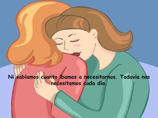 Ni sabíamos cuanto íbamos a necesitarnos. Todavía nos necesitamos cada día. 
