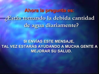 Ahora la pregunta es: ¿Estás tomando la debida cantidad de agua diariamente? SI ENVÍAS ESTE MENSAJE,  TAL VEZ ESTARÁS AYUDANDO A MUCHA GENTE A MEJORAR SU SALUD. 