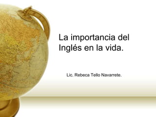 La importancia del
Inglés en la vida.

  Lic. Rebeca Tello Navarrete.
 