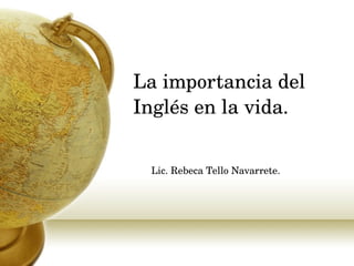 La importancia del Inglés en la vida.   Lic. Rebeca Tello Navarrete.   