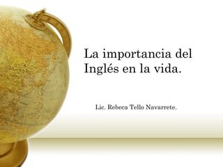 La importancia del Inglés en la vida.   Lic. Rebeca Tello Navarrete.   