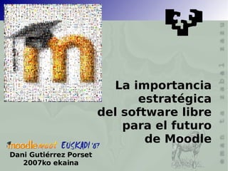 La importancia estratégica del software libre para el futuro de Moodle Dani Gutiérrez Porset 2007ko ekaina 