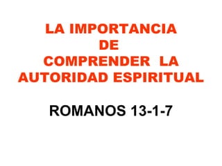 LA IMPORTANCIA
         DE
  COMPRENDER LA
AUTORIDAD ESPIRITUAL

   ROMANOS 13-1-7
 