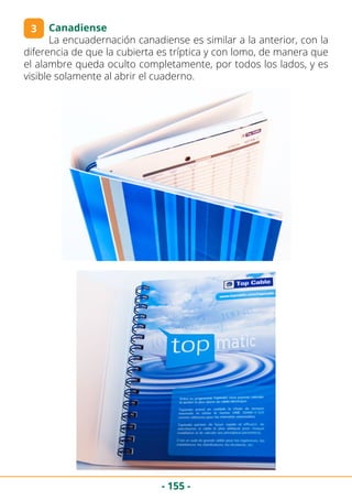 - 155 -
Canadiense
La encuadernación canadiense es similar a la anterior, con la
diferencia de que la cubierta es tríptica y con lomo, de manera que
el alambre queda oculto completamente, por todos los lados, y es
visible solamente al abrir el cuaderno.
3
 