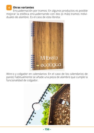 - 156 -
Otras variantes
Encuadernación por tramos: En algunos productos es posible
mejorar la estética encuadernando con dos (o más) tramos indivi-
duales de alambre. Es el caso de esta libreta:
4
Wire-o y colgador en calendarios: En el caso de los calendarios de
pared, habitualmente se añade una pieza de alambre que cumple la
funcionalidad de colgador.
 