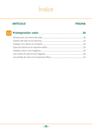 - 35 -
ARTÍCULO	 PÁGINA
Índice
Introducción a la Teoría del Color	 36
Gestión del color en la imprenta	 42
Trabajar con colores en el diseño	 44
Tipos de colores en la impresión offset	 50
Calidad y color en las imágenes	 53
Los modos de color en las imágenes	 58
Los perfiles de color en la impresión offset	 63
1.2 Preimpresión: color	 34
 