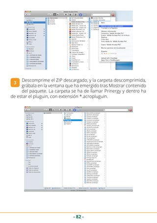 - 82 -
Descomprime el ZIP descargado, y la carpeta descomprimida,
grábala en la ventana que ha emergido tras Mostrar contenido
del paquete. La carpeta se ha de llamar Prinergy y dentro ha
de estar el pluguin, con extensión *.acropluguin.
3
 