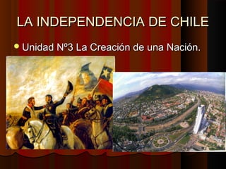 LA INDEPENDENCIA DE CHILE
 Unidad Nº3 La Creación de una Nación.
 