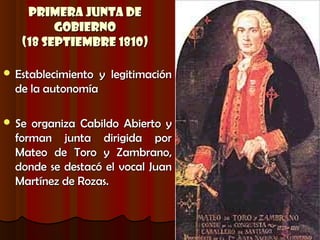 Primera Junta de
         Gobierno
   (18 Septiembre 1810)

 Establecimiento   y legitimación
  de la autonomía

 Se organiza Cabildo Abierto y
  forman junta dirigida por
  Mateo de Toro y Zambrano,
  donde se destacó el vocal Juan
  Martínez de Rozas.
 