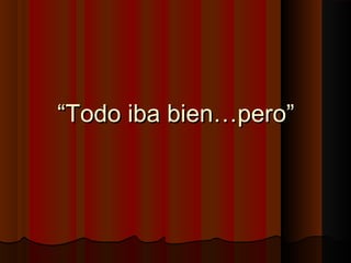 “Todo iba bien…pero”
 