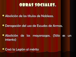 Obras Sociales.

 Abolición de los títulos de Nobleza.


 Derogación del uso de Escudos de Armas.


 Abolición   de los mayorazgos. (Sólo es un
  intento)

 Creó la Legión al mérito
 