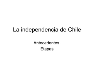 La independencia de Chile Antecedentes  Etapas 