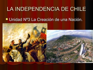 LA INDEPENDENCIA DE CHILELA INDEPENDENCIA DE CHILE
Unidad Nº3 La Creación de una Nación.Unidad Nº3 La Creación de una Nación.
 