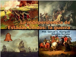La independencia de Estados Unidos: la guerra Prof. Samuel O. Rodríguez Estudios Sociales Octavo Grado 