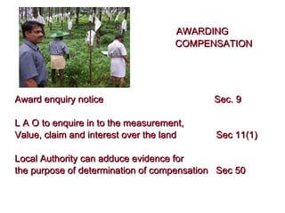  AWARDING   COMPENSATION Award enquiry notice Sec. 9 L A O to enquire in to the measurement, Value, claim and interest over the land  Sec 11(1) Local Authority can adduce evidence for  the purpose of determination of compensation  Sec 50 