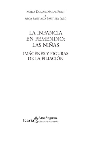 Maria Dolors Molas Font
y
Aroa Santiago Bautista (eds.)
LA INFANCIA
EN FEMENINO:
LAS NIÑAS
IMÁGENES Y FIGURAS
DE LA FILIACIÓN
GÉNERO Y SOCIEDAD
 