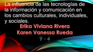 La influencia de las tecnologías de
la información y comunicación en
los cambios culturales, individuales,
y sociales.
 