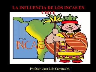 LA INFLUENCIA DE LOS INCAS EN CHILE Profesor: Juan Luis Carreras M. 