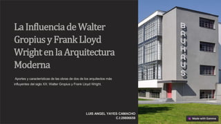 LaInfluenciadeWalter
GropiusyFrankLloyd
WrightenlaArquitectura
Moderna
Aportes y características de las obras de dos de los arquitectos más
influyentes del siglo XX: Walter Gropius y Frank Lloyd Wright.
LUIS ANGEL YAYES CAMACHO
C.I:29806658
 