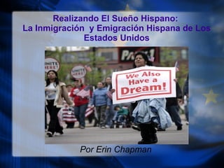 Realizando El Sue ño Hispano:  La Inmigraci ó n  y Emigraci ón  Hispana de Los Estados Unidos Por Erin Chapman 