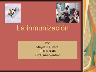 La inmunización  Por: Mayra J. Rivera  EDFU 3046 Prof. Ana Verdejo 