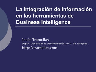 La integración de información en las herramientas de Business Intelligence Jesús Tramullas Depto. Ciencias de la Documentación, Univ. de Zaragoza http://tramullas.com 