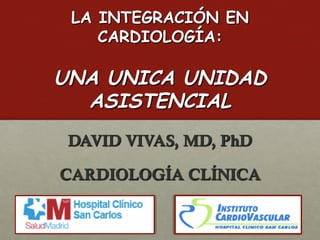 LA INTEGRACIÓN EN
CARDIOLOGÍA:
DAVID VIVAS, MD, PhD
CARDIOLOGÍA CLÍNICA
UNA UNICA UNIDAD
ASISTENCIAL
 