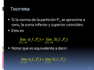 Teorema
27
)
,
(
lim
)
,
(
lim
0
||
||
0
||
||
n
P
n
P
P
f
S
P
f
s
n
n 


 Si la norma de la partición Pn se aproxime a
cero, la suma inferior y superior coinciden.
 Esto es
 Notar que es equivalente a decir:
)
,
(
lim
)
,
(
lim
|
|
n
n
n
n
P
f
S
P
f
s





 