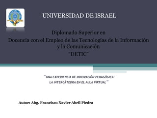 “ UNA EXPERIENCIA DE INNOVACIÓN PEDAGÓGICA: LA INTERCÁTEDRA EN EL AULA VIRTUAL ” Autor: Abg. Francisco Xavier Abril Piedra Diplomado Superior en Docencia con el Empleo de las Tecnologías de la Información y la Comunicación “ DETIC” UNIVERSIDAD DE ISRAEL 