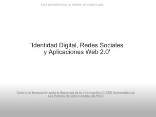 AULA UNIVERSITARIA DE VERANO DE AGAETE 2008         Centro de Innovación para la Sociedad de la Información (CICEI)   Universidad de Las Palmas de Gran Canaria (ULPGC) 'Identidad Digital, Redes Sociales y Aplicaciones Web 2.0' 