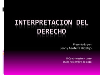 INTERPRETACION DEL DERECHO Presentado por: Jenny Azofeifa Hidalgo III Cuatrimestre -  2010 16 de noviembre de 2010 