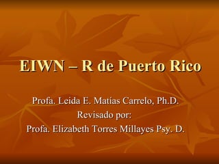 EIWN – R de Puerto Rico  Profa. Leida E. Matías Carrelo, Ph.D.  Revisado por:  Profa. Elizabeth Torres Millayes Psy. D.  