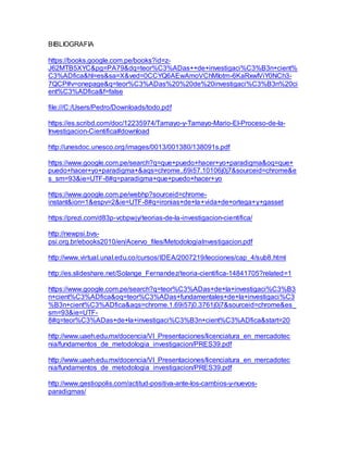 BIBLIOGRAFIA
https://books.google.com.pe/books?id=z-
J62MTB5XYC&pg=PA79&dq=teor%C3%ADas++de+investigaci%C3%B3n+cient%
C3%ADfica&hl=es&sa=X&ved=0CCYQ6AEwAmoVChMIotm-6KaRxwIViY0NCh3-
7QCP#v=onepage&q=teor%C3%ADas%20%20de%20investigaci%C3%B3n%20ci
ent%C3%ADfica&f=false
file:///C:/Users/Pedro/Downloads/todo.pdf
https://es.scribd.com/doc/12235974/Tamayo-y-Tamayo-Mario-El-Proceso-de-la-
Investigacion-Cientifica#download
http://unesdoc.unesco.org/images/0013/001380/138091s.pdf
https://www.google.com.pe/search?q=que+puedo+hacer+yo+paradigma&oq=que+
puedo+hacer+yo+paradigma+&aqs=chrome..69i57.10106j0j7&sourceid=chrome&e
s_sm=93&ie=UTF-8#q=paradigma+que+puedo+hacer+yo
https://www.google.com.pe/webhp?sourceid=chrome-
instant&ion=1&espv=2&ie=UTF-8#q=ironias+de+la+vida+de+ortega+y+gasset
https://prezi.com/d83p-vcbpwjy/teorias-de-la-investigacion-cientifica/
http://newpsi.bvs-
psi.org.br/ebooks2010/en/Acervo_files/MetodologiaInvestigacion.pdf
http://www.virtual.unal.edu.co/cursos/IDEA/2007219/lecciones/cap_4/sub8.html
http://es.slideshare.net/Solange_Fernandez/teoria-cientifica-14841705?related=1
https://www.google.com.pe/search?q=teor%C3%ADas+de+la+investigaci%C3%B3
n+cient%C3%ADfica&oq=teor%C3%ADas+fundamentales+de+la+investigaci%C3
%B3n+cient%C3%ADfica&aqs=chrome.1.69i57j0.3761j0j7&sourceid=chrome&es_
sm=93&ie=UTF-
8#q=teor%C3%ADas+de+la+investigaci%C3%B3n+cient%C3%ADfica&start=20
http://www.uaeh.edu.mx/docencia/VI_Presentaciones/licenciatura_en_mercadotec
nia/fundamentos_de_metodologia_investigacion/PRES39.pdf
http://www.uaeh.edu.mx/docencia/VI_Presentaciones/licenciatura_en_mercadotec
nia/fundamentos_de_metodologia_investigacion/PRES39.pdf
http://www.gestiopolis.com/actitud-positiva-ante-los-cambios-y-nuevos-
paradigmas/
 