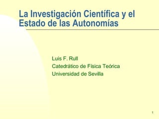 La Investigación Científica y el Estado de las Autonomías Luis F. Rull Catedrático de Física Teórica Universidad de Sevilla 