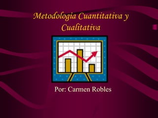 Metodologίa Cuantitativa y
       Cualitativa




     Por: Carmen Robles