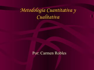 Metodologίa Cuantitativa y Cualitativa Por: Carmen Robles 
