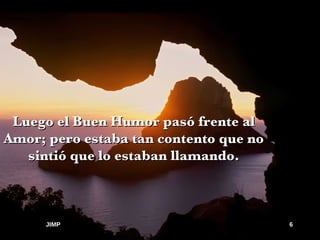 Luego el Buen Humor pasó frente al Amor; pero estaba tan contento que no sintió que lo estaban llamando. JIMP 