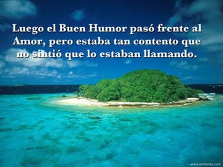 Luego el Buen Humor pasó frente al Amor, pero estaba tan contento que no sintió que lo estaban llamando. www.tonterias.com 