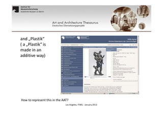 and „Plastik“
( a „Plastik“ is
made in an
additive way)

How to represent this in the AAT?
Los Angeles, ITWG - January 2013

 