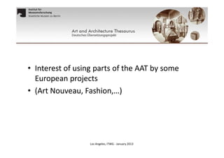 • Interest of using parts of the AAT by some
European projects
• (Art Nouveau, Fashion,…)

Los Angeles, ITWG - January 2013

 