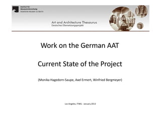 Work on the German AAT
Current State of the Project
(Monika Hagedorn-Saupe, Axel Ermert, Winfried Bergmeyer)

Los Angeles, ITWG - January 2013

 