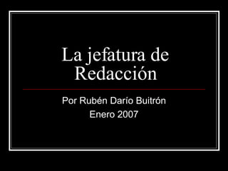 La jefatura de Redacción Por Rubén Darío Buitrón Enero 2007 