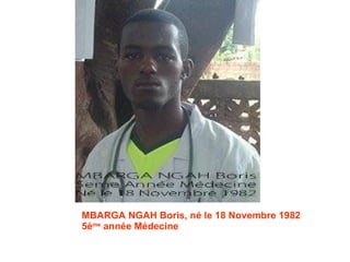 MBARGA NGAH Boris, né le 18 Novembre 1982 5è me  année Médecine 