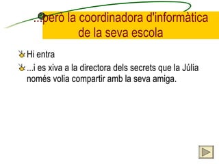 ...però la coordinadora d'informàtica de la seva escola Hi entra ...i es xiva a la directora dels secrets que la Júlia només volia compartir amb la seva amiga. 
