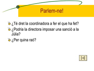 Parlem-ne! ¿Té dret la coordinadora a fer el que ha fet? ¿Podria la directora imposar una sanció a la Júlia? ¿Per quina raó? 